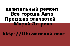 капитальный ремонт - Все города Авто » Продажа запчастей   . Марий Эл респ.